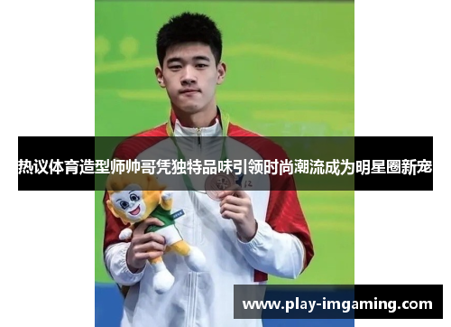 热议体育造型师帅哥凭独特品味引领时尚潮流成为明星圈新宠 热议体育造型师帅哥凭独特品味引领时尚潮流成为明星圈新宠