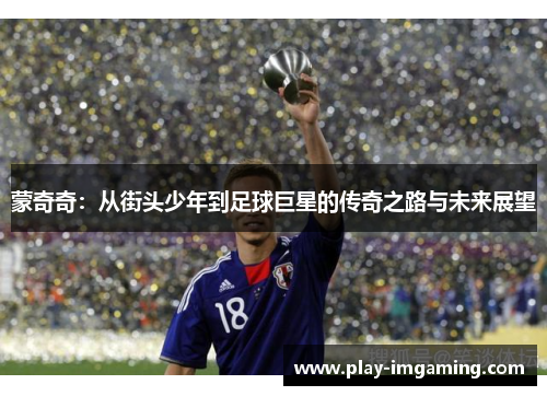 蒙奇奇:从街头少年到足球巨星的传奇之路与未来展望 蒙奇奇:从街头少年到足球巨星的传奇之路与未来展望