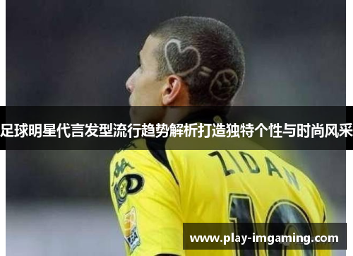 足球明星代言发型流行趋势解析打造独特个性与时尚风采 足球明星代言发型流行趋势解析打造独特个性与时尚风采