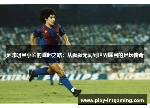 足球明星小哨的崛起之路:从默默无闻到世界瞩目的足坛传奇 足球明星小哨的崛起之路:从默默无闻到世界瞩目的足坛传奇