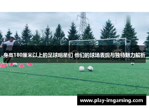 身高180厘米以上的足球明星们 他们的球场表现与独特魅力解析 身高180厘米以上的足球明星们 他们的球场表现与独特魅力解析
