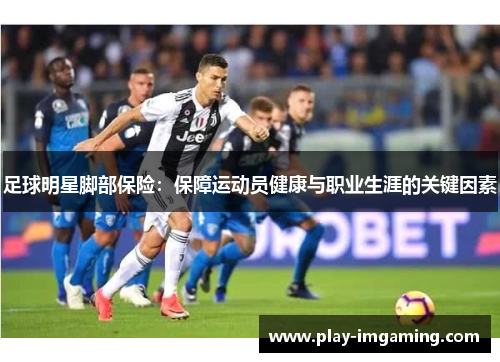 足球明星脚部保险:保障运动员健康与职业生涯的关键因素 足球明星脚部保险:保障运动员健康与职业生涯的关键因素
