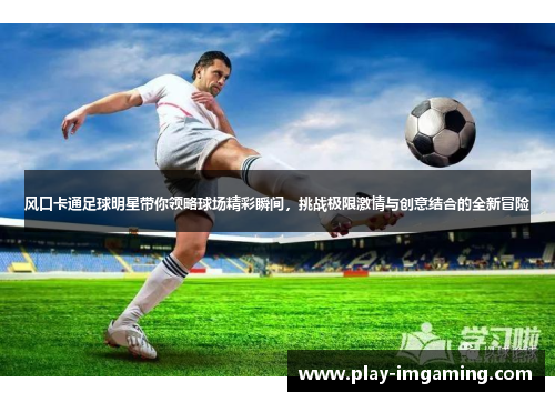 风口卡通足球明星带你领略球场精彩瞬间,挑战极限激情与创意结合的全新冒险 风口卡通足球明星带你领略球场精彩瞬间,挑战极限激情与创意结合的全新冒险