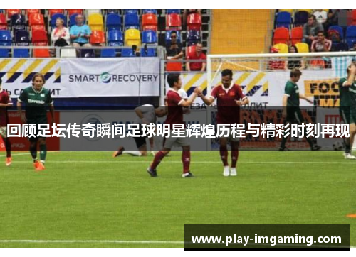 回顾足坛传奇瞬间足球明星辉煌历程与精彩时刻再现 回顾足坛传奇瞬间足球明星辉煌历程与精彩时刻再现
