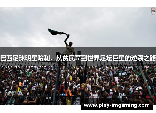 巴西足球明星哈利:从贫民窟到世界足坛巨星的逆袭之路 巴西足球明星哈利:从贫民窟到世界足坛巨星的逆袭之路