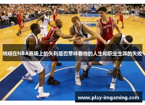 姚明在NBA赛场上的失利是否意味着他的人生和职业生涯的失败 姚明在NBA赛场上的失利是否意味着他的人生和职业生涯的失败