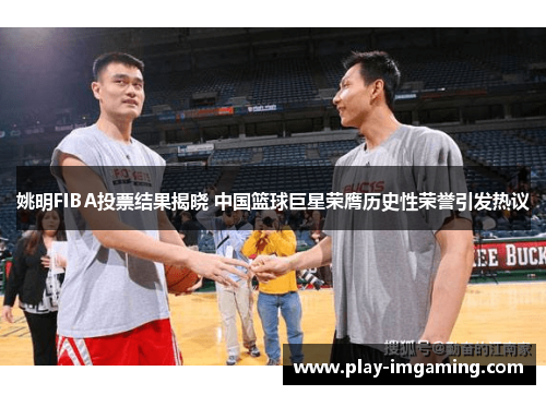 姚明FIBA投票结果揭晓 中国篮球巨星荣膺历史性荣誉引发热议 姚明FIBA投票结果揭晓 中国篮球巨星荣膺历史性荣誉引发热议