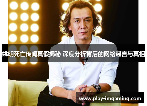 姚明死亡传闻真假揭秘 深度分析背后的网络谣言与真相 姚明死亡传闻真假揭秘 深度分析背后的网络谣言与真相