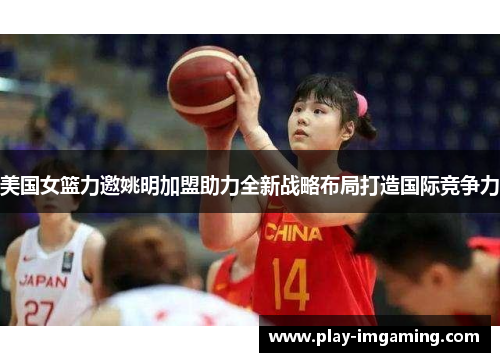 美国女篮力邀姚明加盟助力全新战略布局打造国际竞争力 美国女篮力邀姚明加盟助力全新战略布局打造国际竞争力