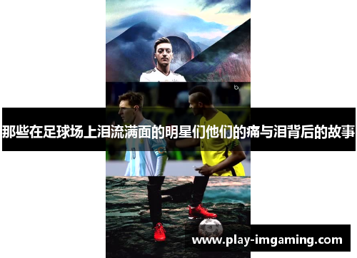 那些在足球场上泪流满面的明星们他们的痛与泪背后的故事 那些在足球场上泪流满面的明星们他们的痛与泪背后的故事