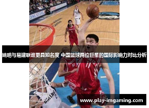 姚明与易建联谁更具知名度 中国篮球两位巨星的国际影响力对比分析