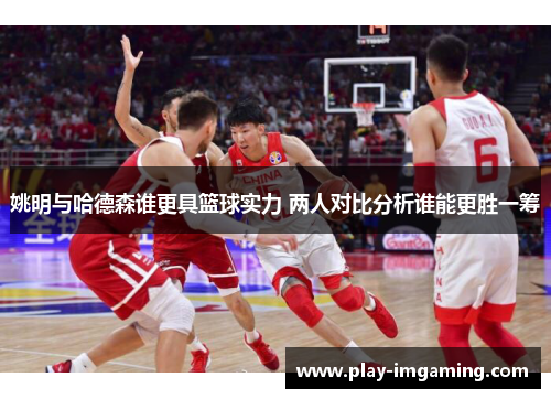 姚明与哈德森谁更具篮球实力 两人对比分析谁能更胜一筹 姚明与哈德森谁更具篮球实力 两人对比分析谁能更胜一筹