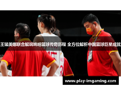 王猛美娜联合解说姚明篮球传奇历程 全方位解析中国篮球巨星成就 王猛美娜联合解说姚明篮球传奇历程 全方位解析中国篮球巨星成就