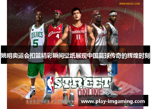 姚明奥运会扣篮精彩瞬间壁纸展现中国篮球传奇的辉煌时刻 姚明奥运会扣篮精彩瞬间壁纸展现中国篮球传奇的辉煌时刻
