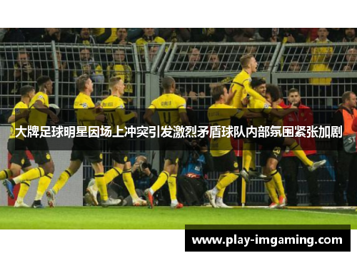 大牌足球明星因场上冲突引发激烈矛盾球队内部氛围紧张加剧