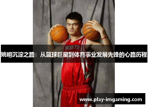 姚明沉淀之路：从篮球巨星到体育事业发展先锋的心路历程