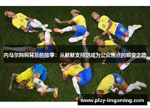 内马尔妈妈背后的故事:从默默支持到成为公众焦点的蜕变之路 内马尔妈妈背后的故事:从默默支持到成为公众焦点的蜕变之路