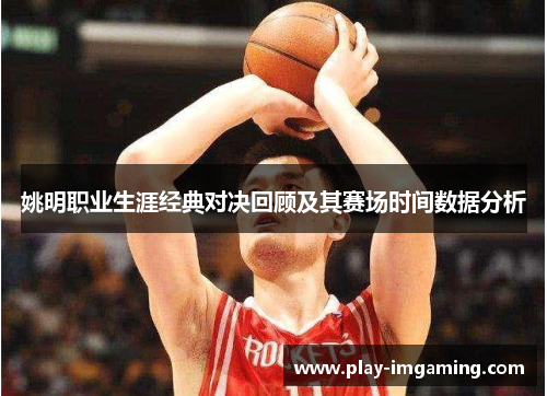 姚明职业生涯经典对决回顾及其赛场时间数据分析