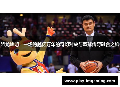 恐龙姚明:一场跨越亿万年的奇幻对决与篮球传奇融合之旅 恐龙姚明:一场跨越亿万年的奇幻对决与篮球传奇融合之旅