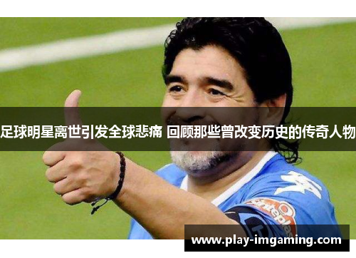 足球明星离世引发全球悲痛 回顾那些曾改变历史的传奇人物 足球明星离世引发全球悲痛 回顾那些曾改变历史的传奇人物