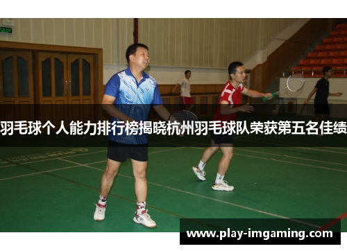 羽毛球个人能力排行榜揭晓杭州羽毛球队荣获第五名佳绩