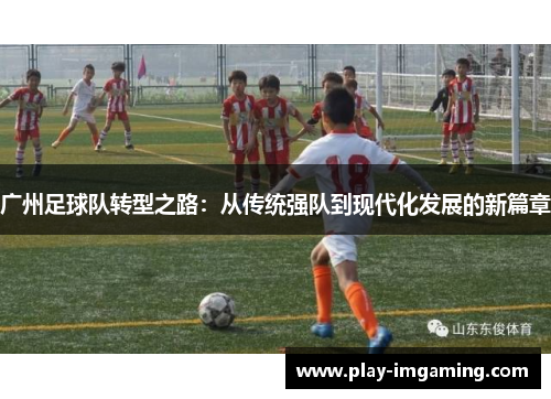 广州足球队转型之路：从传统强队到现代化发展的新篇章