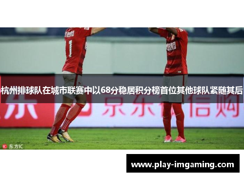 杭州排球队在城市联赛中以68分稳居积分榜首位其他球队紧随其后
