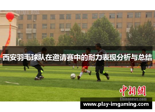 西安羽毛球队在邀请赛中的耐力表现分析与总结