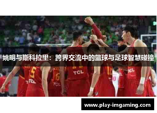姚明与斯科拉里：跨界交流中的篮球与足球智慧碰撞