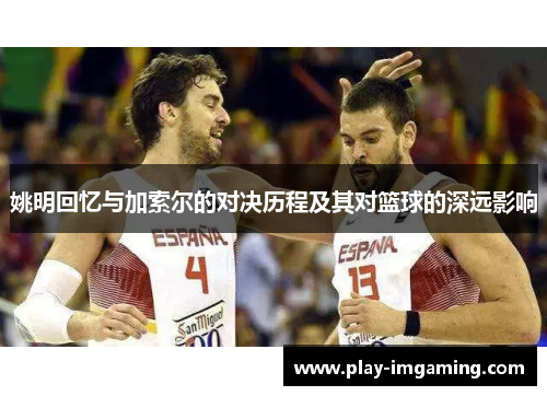 姚明回忆与加索尔的对决历程及其对篮球的深远影响