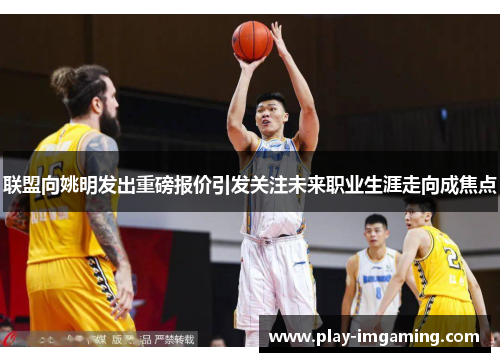 联盟向姚明发出重磅报价引发关注未来职业生涯走向成焦点