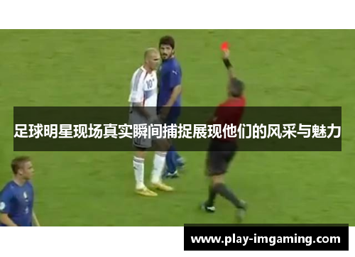 足球明星现场真实瞬间捕捉展现他们的风采与魅力
