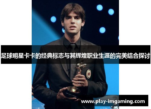 足球明星卡卡的经典标志与其辉煌职业生涯的完美结合探讨