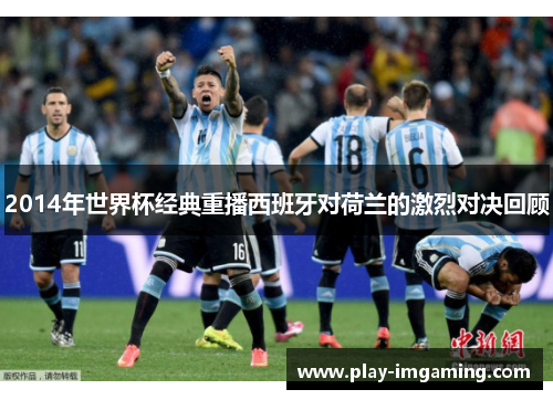 2014年世界杯经典重播西班牙对荷兰的激烈对决回顾