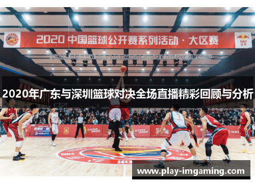 2020年广东与深圳篮球对决全场直播精彩回顾与分析