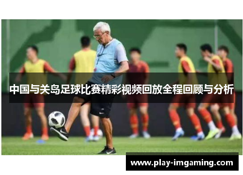 中国与关岛足球比赛精彩视频回放全程回顾与分析