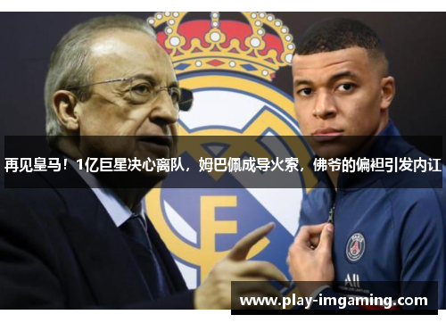再见皇马!1亿巨星决心离队,姆巴佩成导火索,佛爷的偏袒引发内讧 再见皇马!1亿巨星决心离队,姆巴佩成导火索,佛爷的偏袒引发内讧