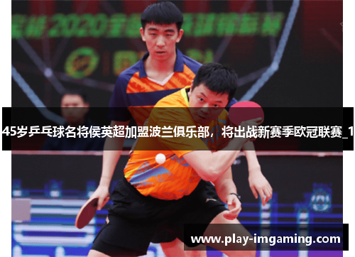 45岁乒乓球名将侯英超加盟波兰俱乐部,将出战新赛季欧冠联赛_1 45岁乒乓球名将侯英超加盟波兰俱乐部,将出战新赛季欧冠联赛_1