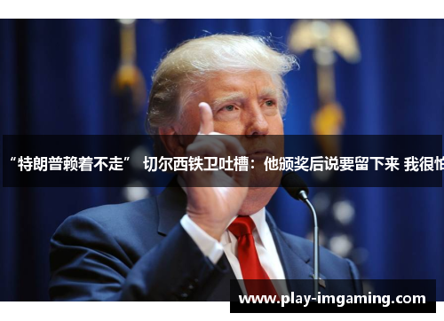 “特朗普赖着不走” 切尔西铁卫吐槽：他颁奖后说要留下来 我很怕