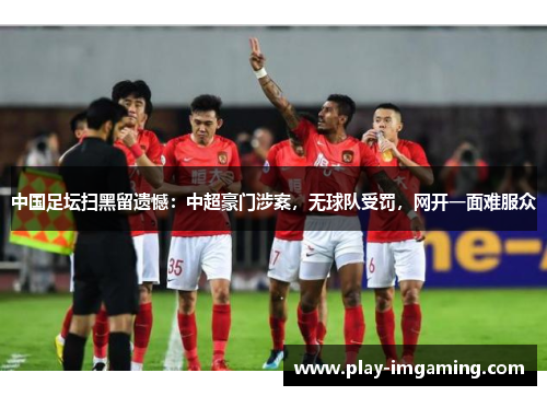 中国足坛扫黑留遗憾:中超豪门涉案,无球队受罚,网开一面难服众 中国足坛扫黑留遗憾:中超豪门涉案,无球队受罚,网开一面难服众