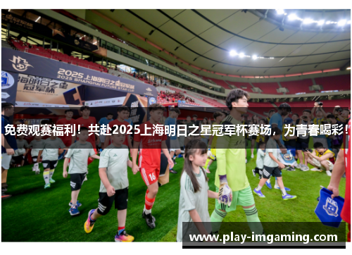 免费观赛福利!共赴2025上海明日之星冠军杯赛场,为青春喝彩! 免费观赛福利!共赴2025上海明日之星冠军杯赛场,为青春喝彩!