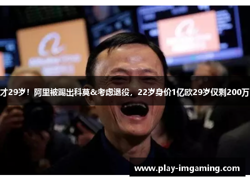 才29岁!阿里被踢出科莫&考虑退役,22岁身价1亿欧29岁仅剩200万 才29岁!阿里被踢出科莫&考虑退役,22岁身价1亿欧29岁仅剩200万
