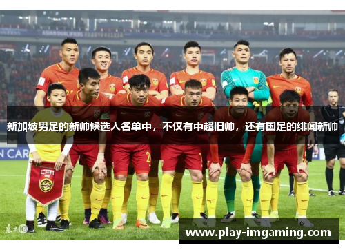 新加坡男足的新帅候选人名单中,不仅有中超旧帅,还有国足的绯闻新帅 新加坡男足的新帅候选人名单中,不仅有中超旧帅,还有国足的绯闻新帅