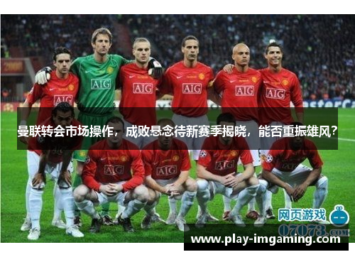 曼联转会市场操作,成败悬念待新赛季揭晓,能否重振雄风? 曼联转会市场操作,成败悬念待新赛季揭晓,能否重振雄风?