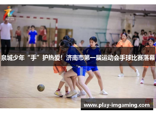 泉城少年“手”护热爱！济南市第一届运动会手球比赛落幕