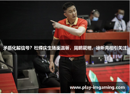 矛盾化解信号?杜锋庆生场面温馨,周鹏戴帽,徐昕亮相引关注 矛盾化解信号?杜锋庆生场面温馨,周鹏戴帽,徐昕亮相引关注