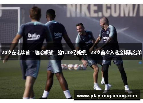 20岁在诺坎普“尴尬颠球”的1.48亿新援,28岁首次入选金球奖名单 20岁在诺坎普“尴尬颠球”的1.48亿新援,28岁首次入选金球奖名单