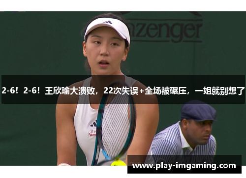2-6!2-6!王欣瑜大溃败,22次失误+全场被碾压,一姐就别想了 2-6!2-6!王欣瑜大溃败,22次失误+全场被碾压,一姐就别想了