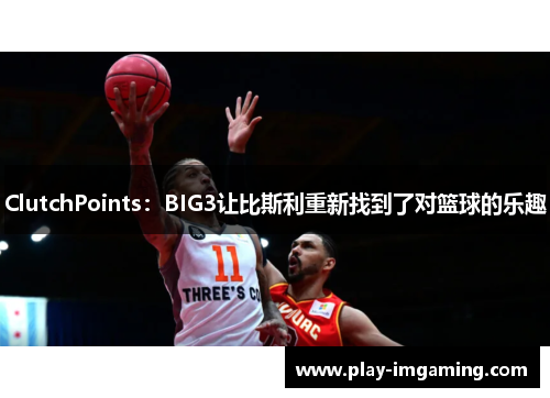 ClutchPoints:BIG3让比斯利重新找到了对篮球的乐趣 ClutchPoints:BIG3让比斯利重新找到了对篮球的乐趣